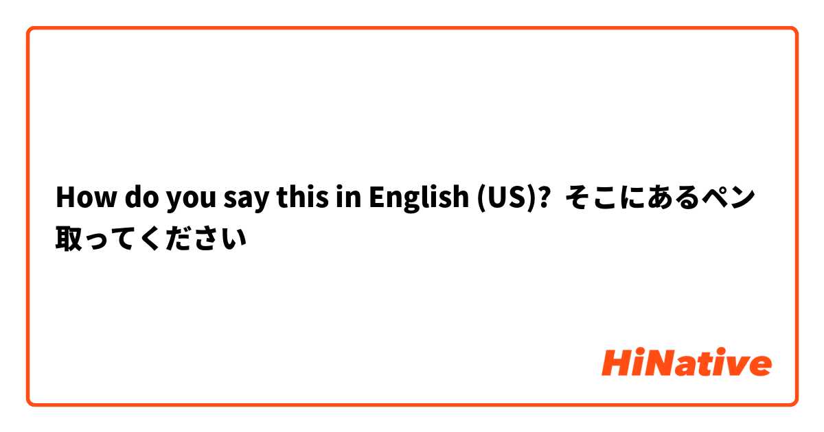 How do you say this in English (US)? そこにあるペン取ってください
