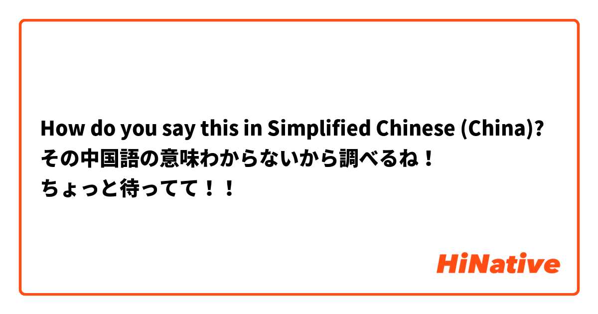 How do you say this in Simplified Chinese (China)? その中国語の意味わからないから調べるね！
ちょっと待ってて！！