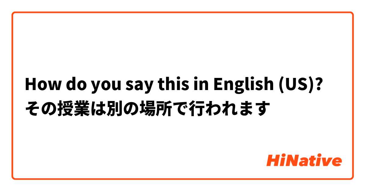 How do you say this in English (US)? その授業は別の場所で行われます