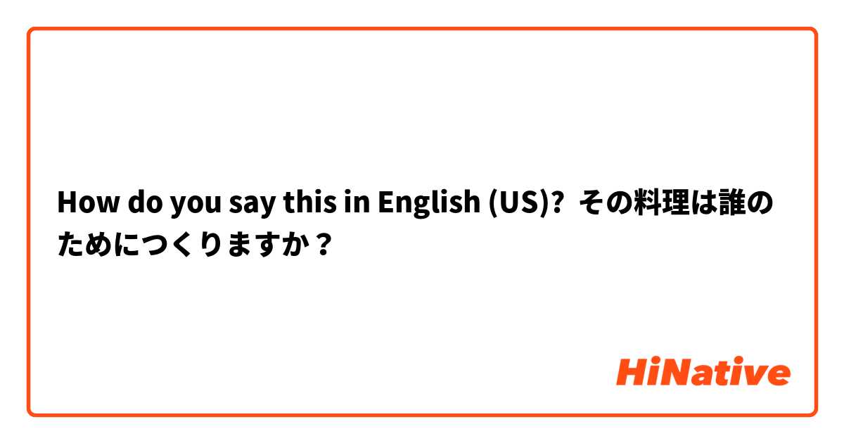 How do you say this in English (US)? その料理は誰のためにつくりますか？