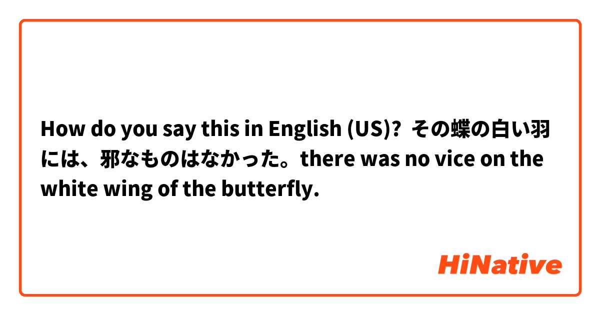 How do you say this in English (US)? その蝶の白い羽には、邪なものはなかった。there was no vice on the white wing of the butterfly.