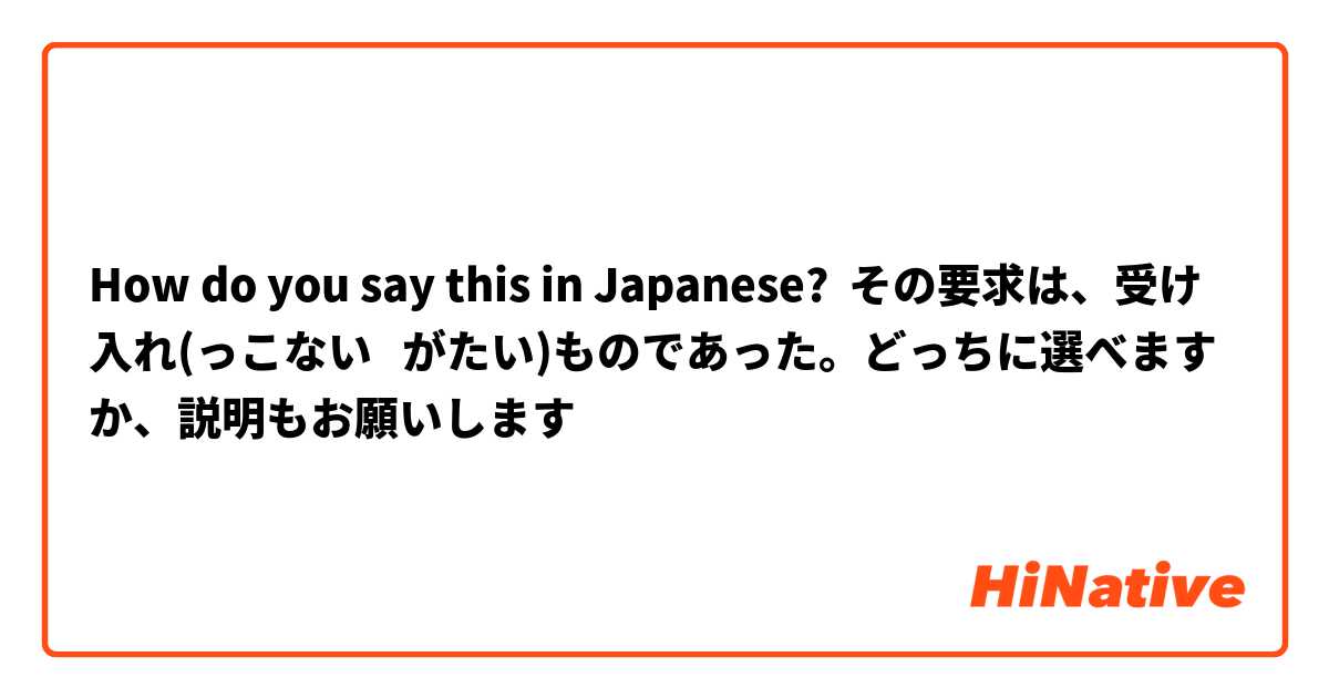How do you say this in Japanese? その要求は、受け入れ(っこない   がたい)ものであった。どっちに選べますか、説明もお願いします