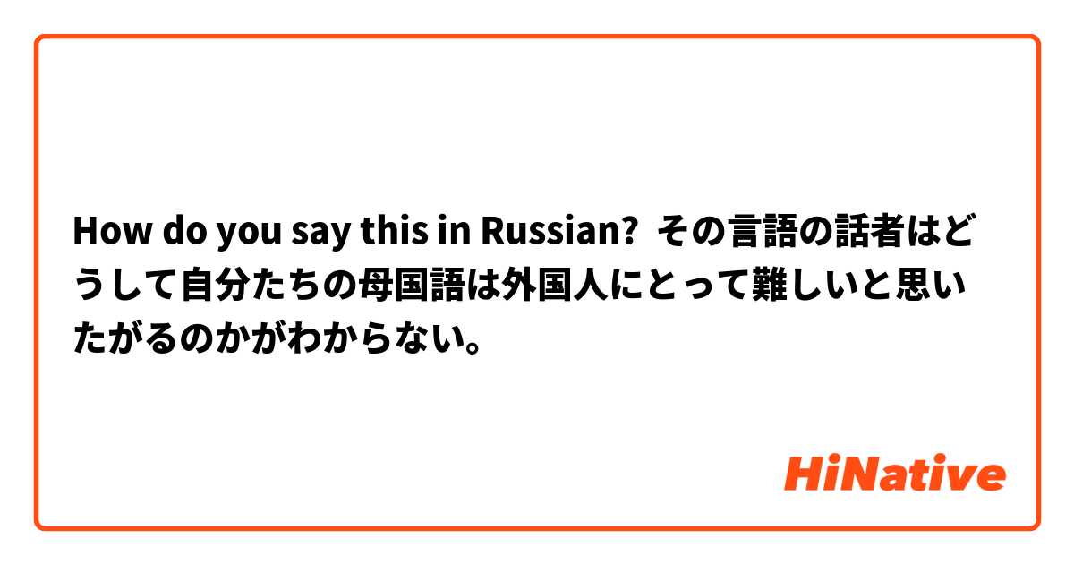 How do you say this in Russian? その言語の話者はどうして自分たちの母国語は外国人にとって難しいと思いたがるのかがわからない。