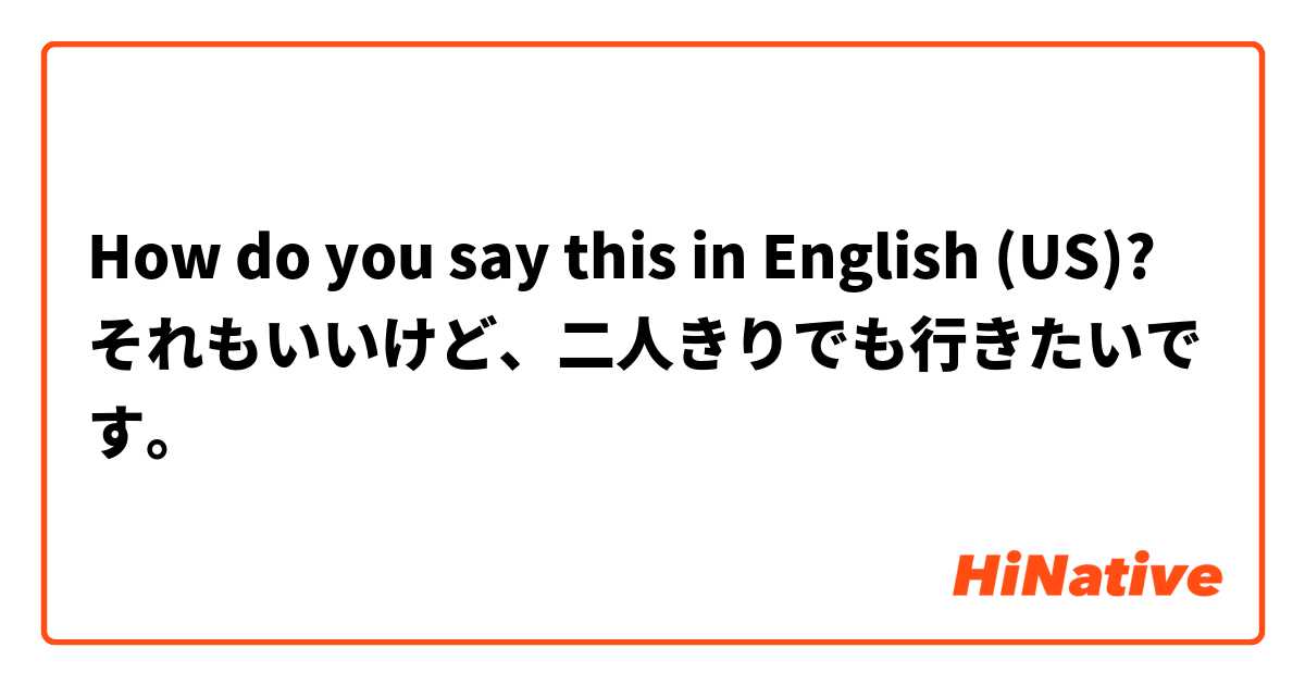 How do you say this in English (US)? それもいいけど、二人きりでも行きたいです。