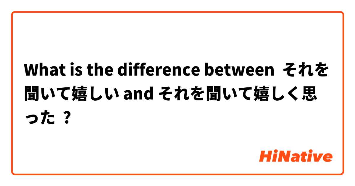 What is the difference between それを聞いて嬉しい and それを聞いて嬉しく思った ?