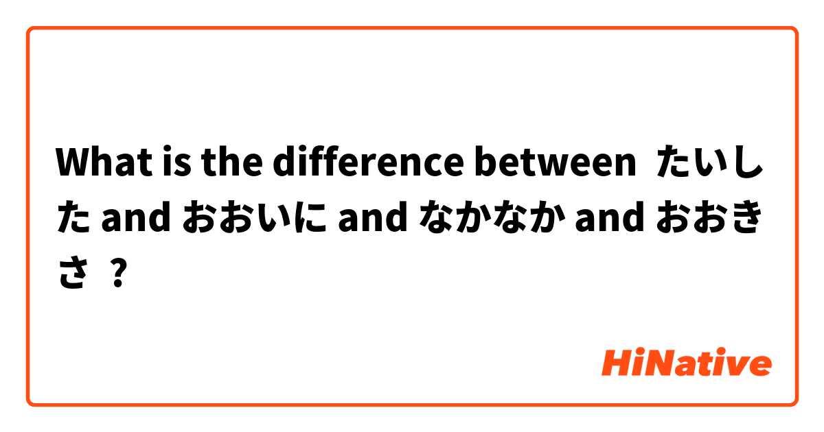 What is the difference between たいした and おおいに and なかなか and おおきさ ?