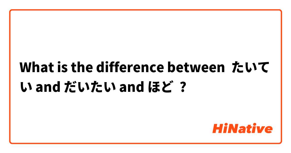 What is the difference between たいてい and だいたい and ほど ?