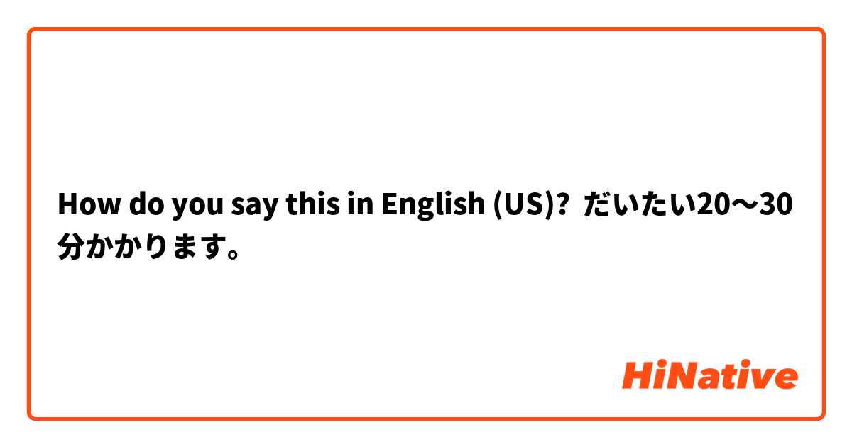 How do you say this in English (US)? だいたい20〜30分かかります。