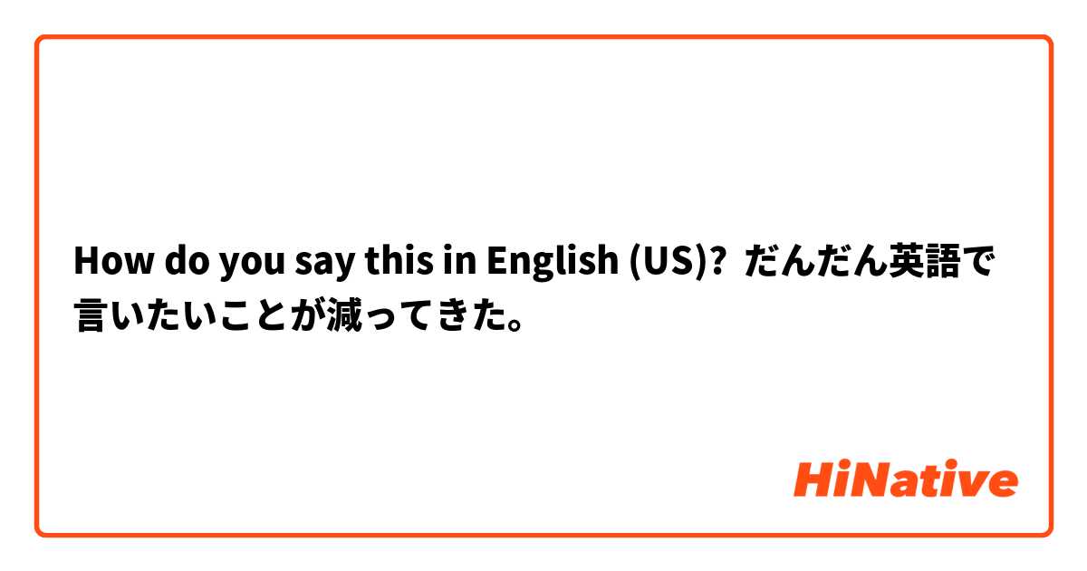 How do you say this in English (US)? だんだん英語で言いたいことが減ってきた。