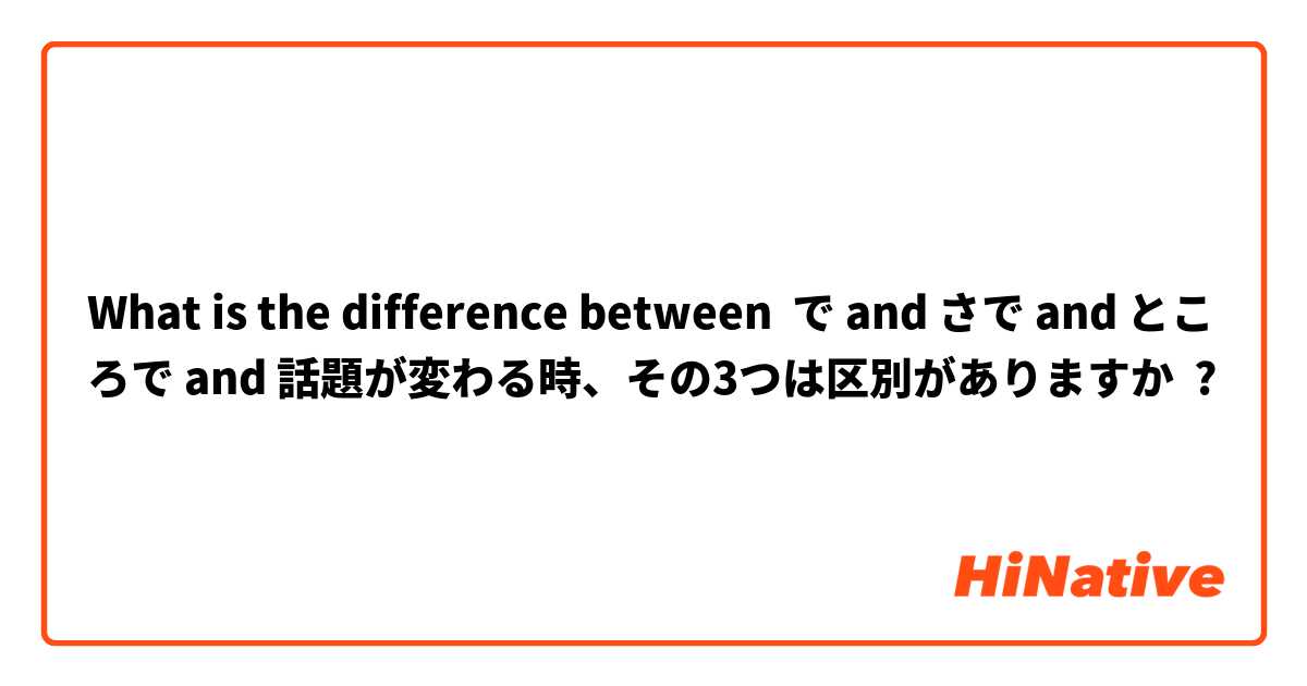 What is the difference between で and さで and ところで and 話題が変わる時、その3つは区別がありますか ?