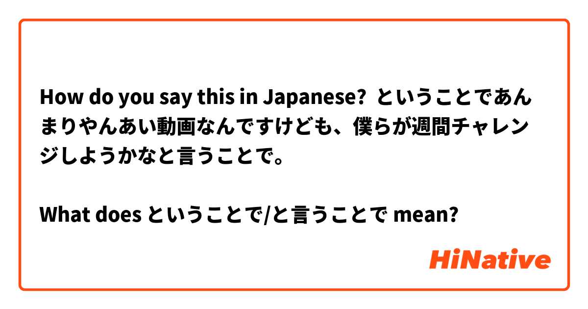 How do you say this in Japanese? ということであんまりやんあい動画なんですけども、僕らが週間チャレンジしようかなと言うことで。

What does ということで/と言うことで mean?
