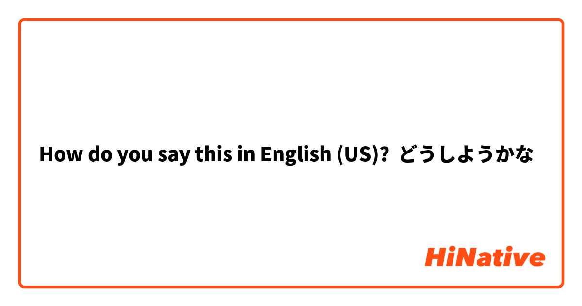 How do you say this in English (US)? どうしようかな
