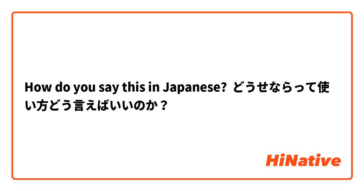 How do you say this in Japanese? どうせならって使い方どう言えばいいのか？