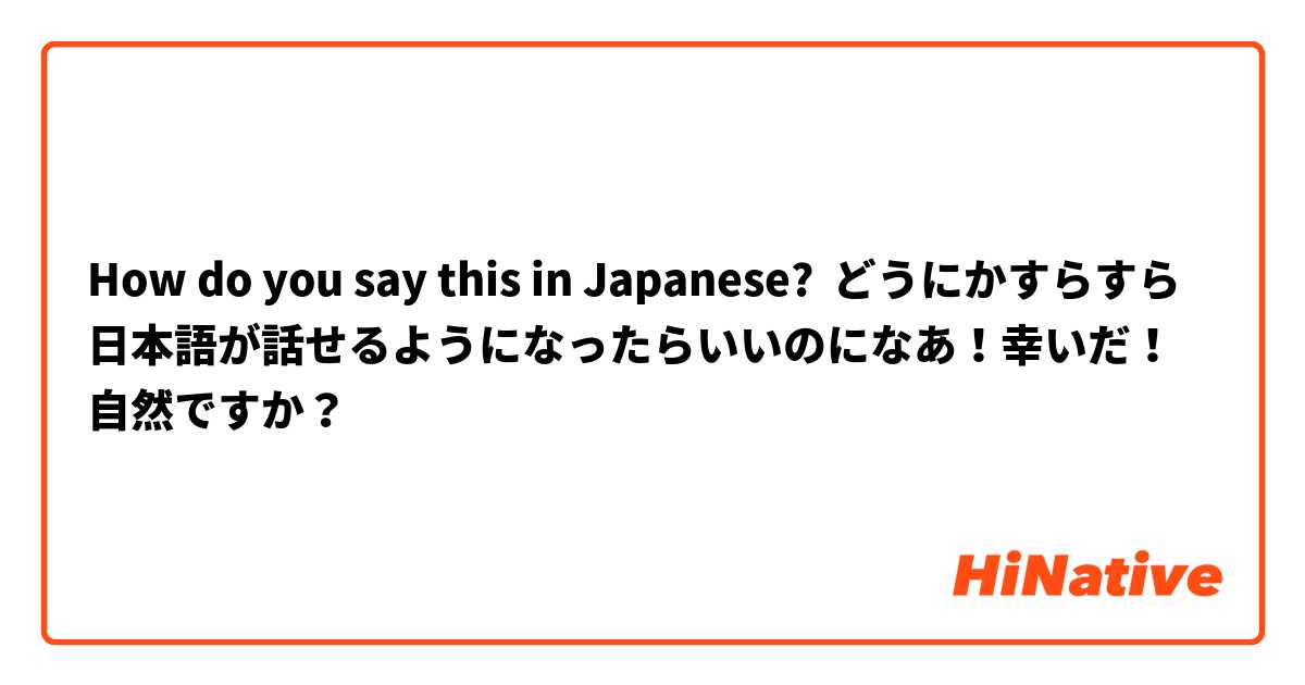 How do you say this in Japanese? どうにかすらすら日本語が話せるようになったらいいのになあ！幸いだ！
自然ですか？
