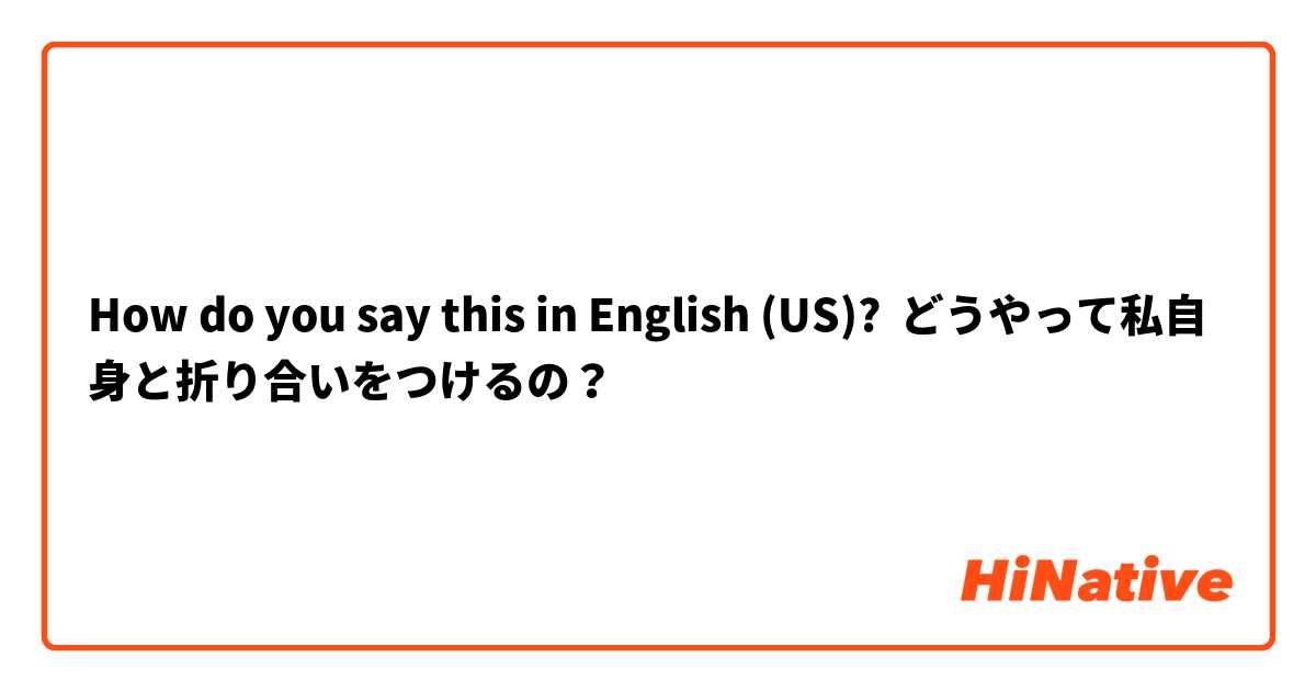 How do you say this in English (US)? どうやって私自身と折り合いをつけるの？
