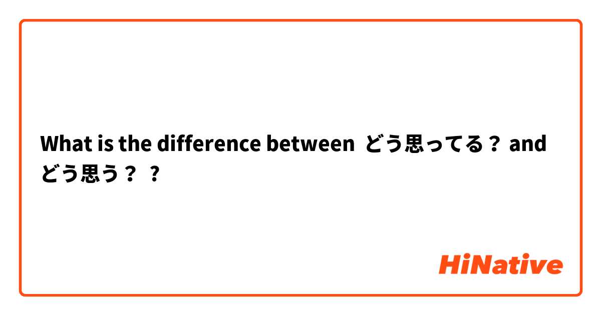What is the difference between どう思ってる？ and どう思う？ ?