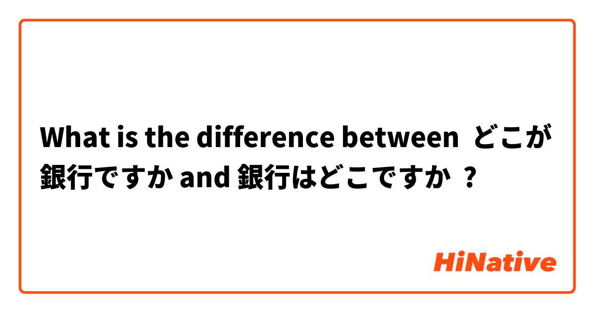 What is the difference between どこが銀行ですか and 銀行はどこですか ?