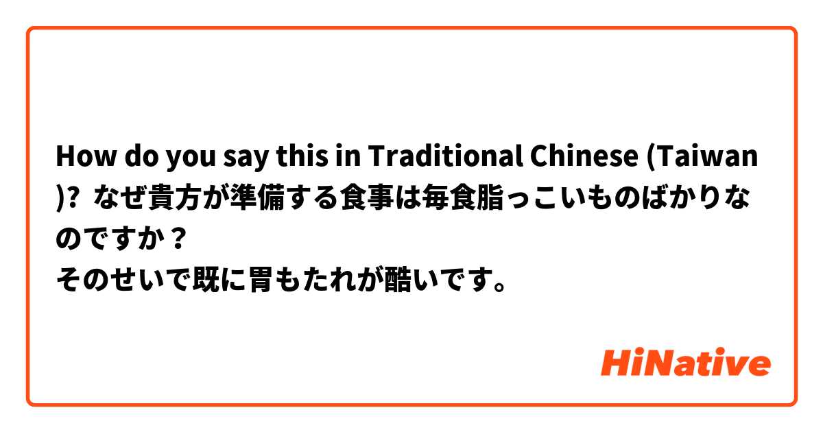 How do you say this in Traditional Chinese (Taiwan)? なぜ貴方が準備する食事は毎食脂っこいものばかりなのですか？
そのせいで既に胃もたれが酷いです。