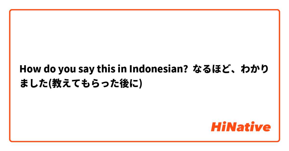 How do you say this in Indonesian? なるほど、わかりました(教えてもらった後に)