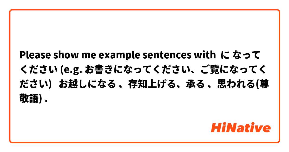 Please show me example sentences with に なってください (e.g. お書きになってください、ご覧になってください)   お越しになる 、存知上げる、承る 、思われる(尊敬語).