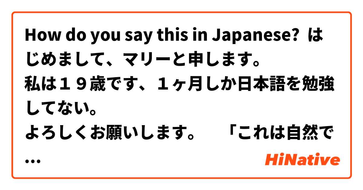 How do you say this in Japanese? はじめまして、マリーと申します。
私は１９歳です、１ヶ月しか日本語を勉強してない。
よろしくお願いします。　「これは自然ですか。」