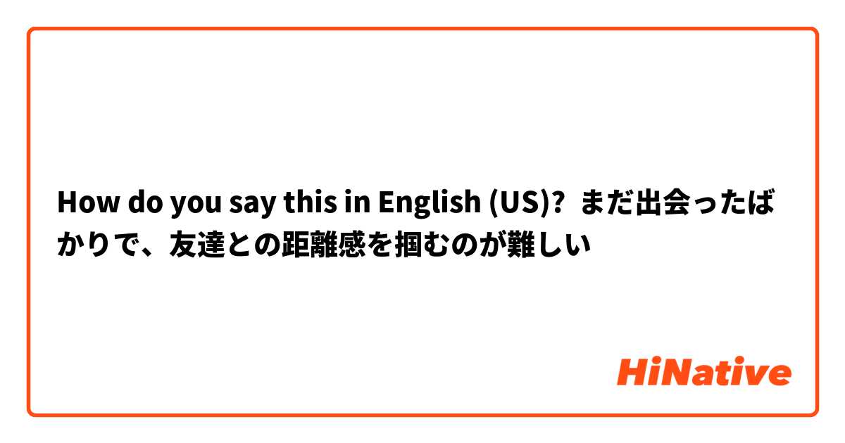 How do you say this in English (US)? まだ出会ったばかりで、友達との距離感を掴むのが難しい