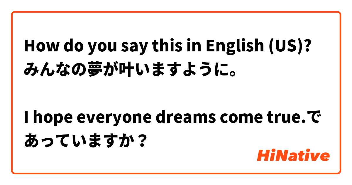 How do you say this in English (US)? みんなの夢が叶いますように。

I hope everyone dreams come true.であっていますか？