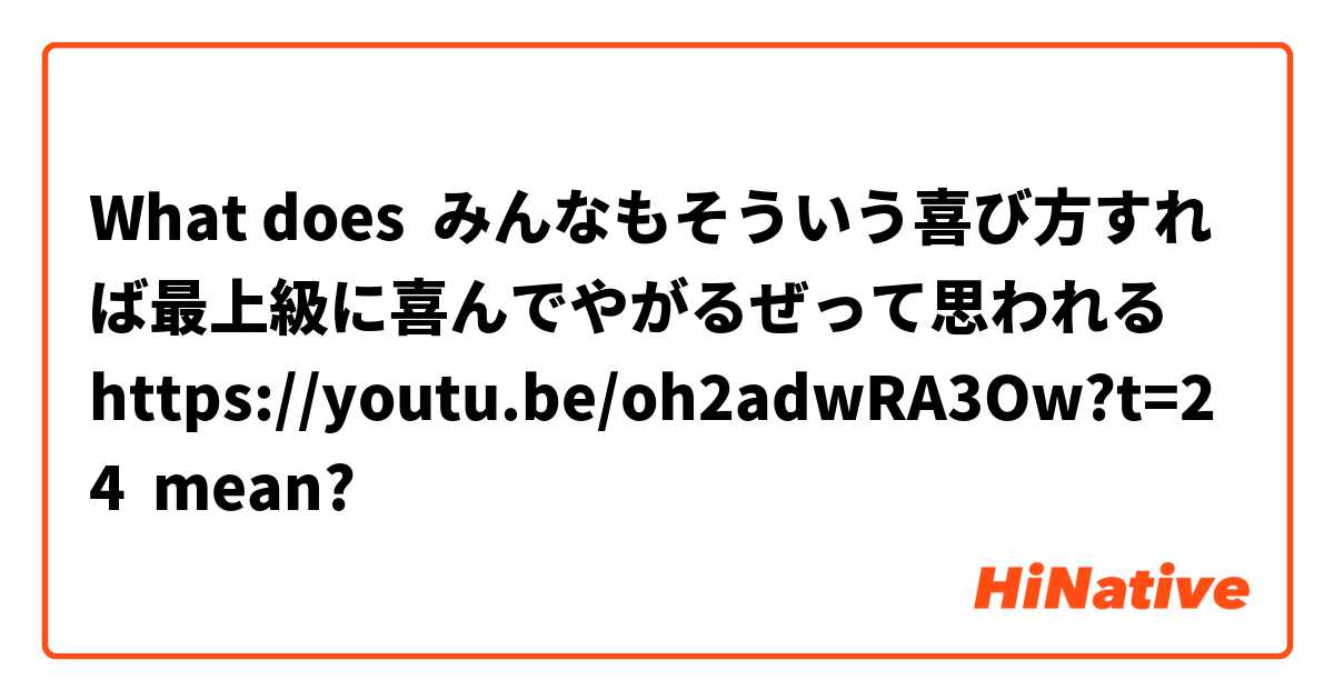 What does みんなもそういう喜び方すれば最上級に喜んでやがるぜって思われる
https://youtu.be/oh2adwRA3Ow?t=24 mean?