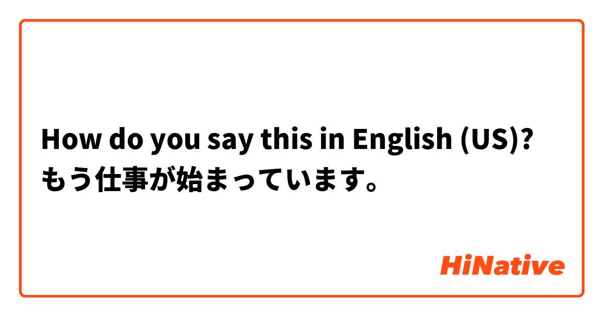 How do you say this in English (US)? もう仕事が始まっています。