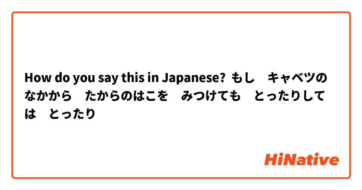 How do you say this in Japanese? もし　キャベツのなかから　たからのはこを　みつけても　とったりしては　とったり