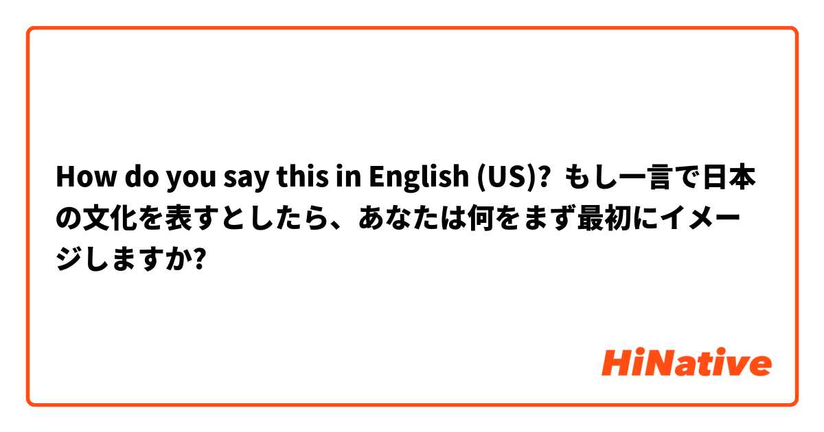 How do you say this in English (US)? もし一言で日本の文化を表すとしたら、あなたは何をまず最初にイメージしますか?
