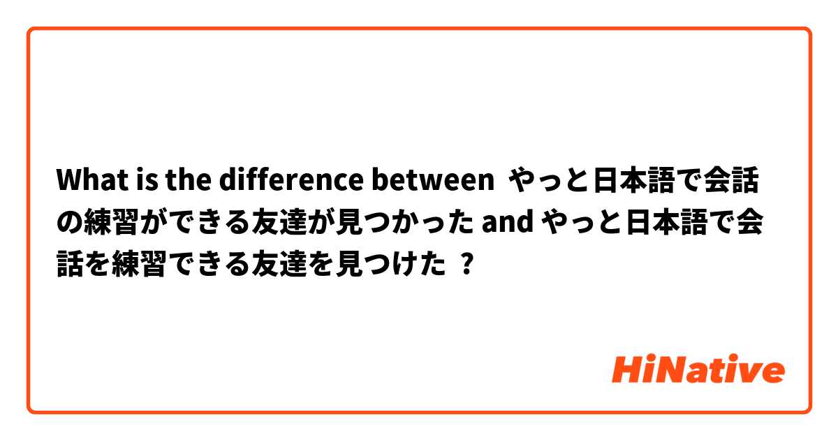 What is the difference between やっと日本語で会話の練習ができる友達が見つかった and やっと日本語で会話を練習できる友達を見つけた ?