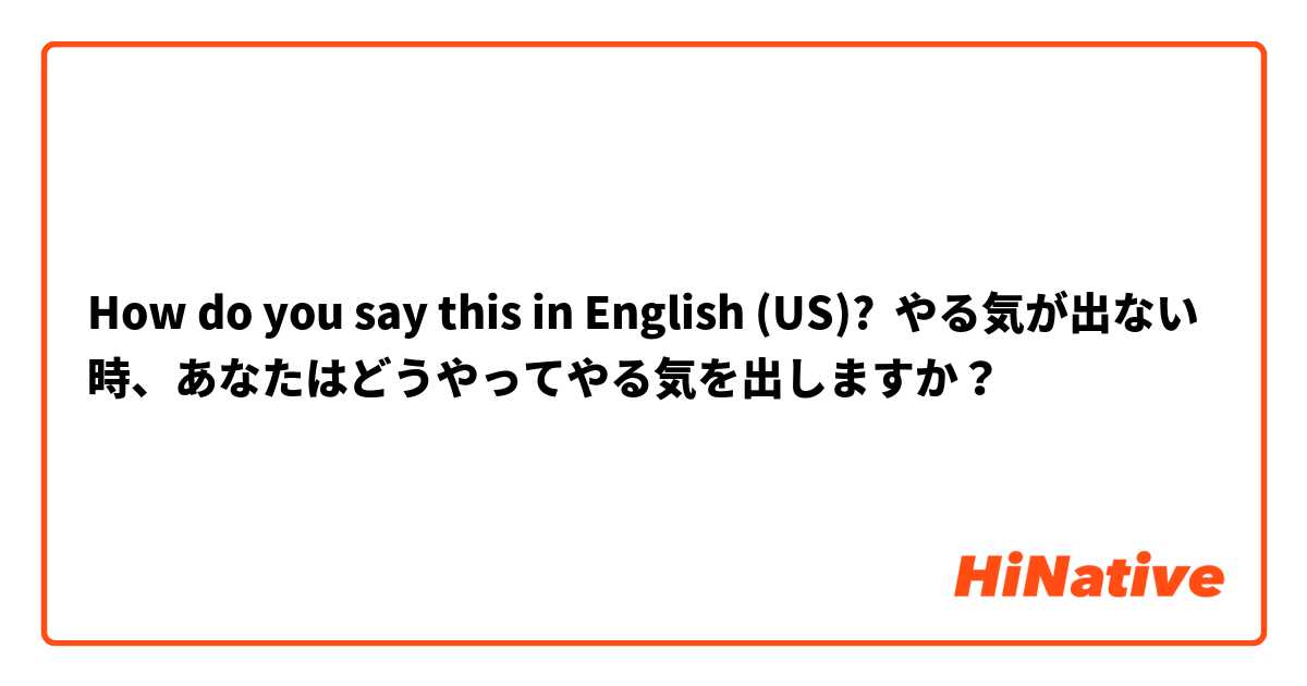 How do you say this in English (US)? やる気が出ない時、あなたはどうやってやる気を出しますか？