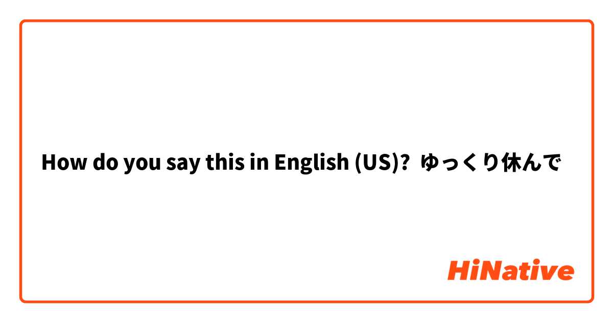 How do you say this in English (US)? ゆっくり休んで