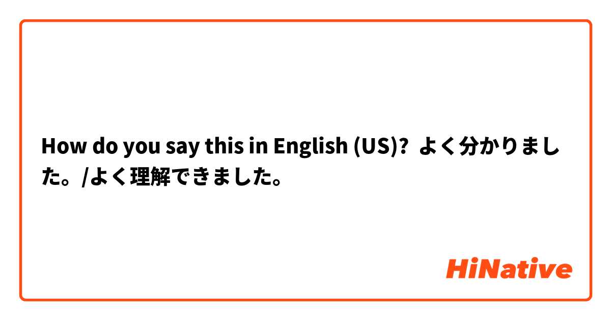 How do you say this in English (US)? よく分かりました。/よく理解できました。