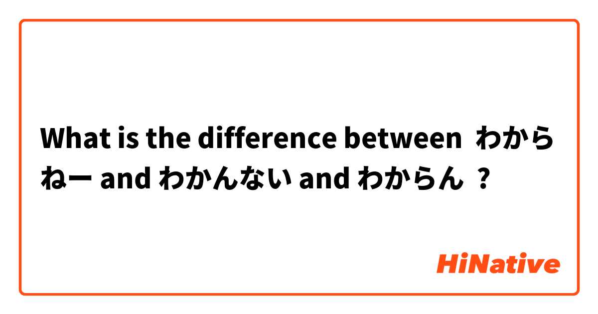 What is the difference between わからねー and わかんない and わからん ?