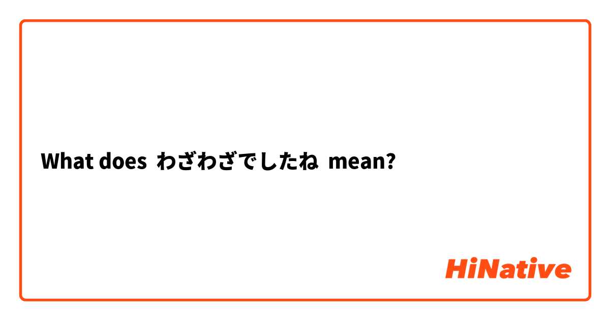 What does わざわざでしたね mean?