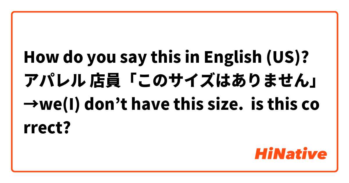 How do you say this in English (US)? アパレル 店員「このサイズはありません」→we(I) don’t have this size.  is this correct?