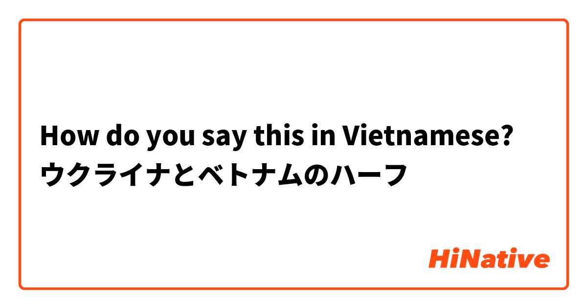 How do you say this in Vietnamese? ウクライナとベトナムのハーフ
