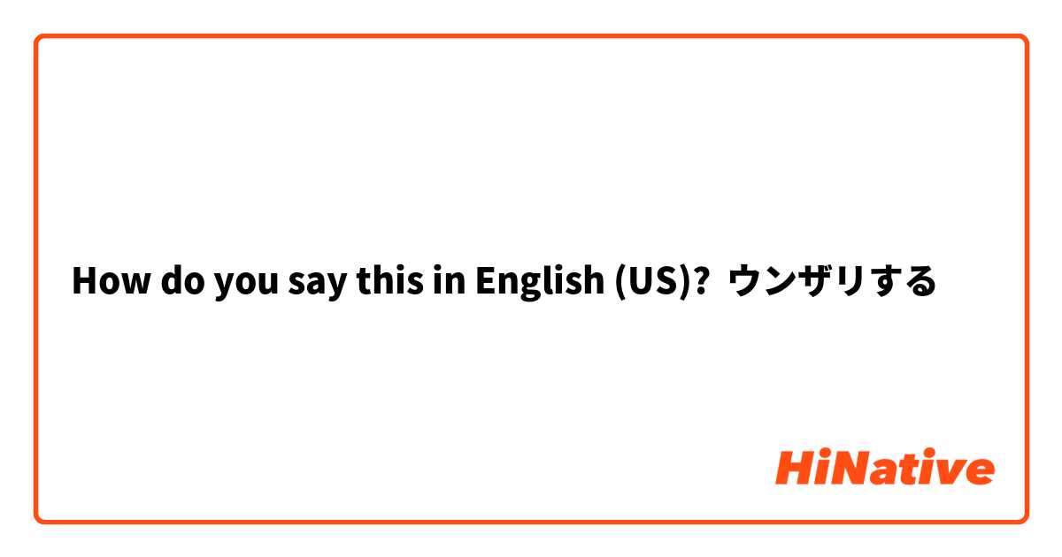 How do you say this in English (US)? ウンザリする