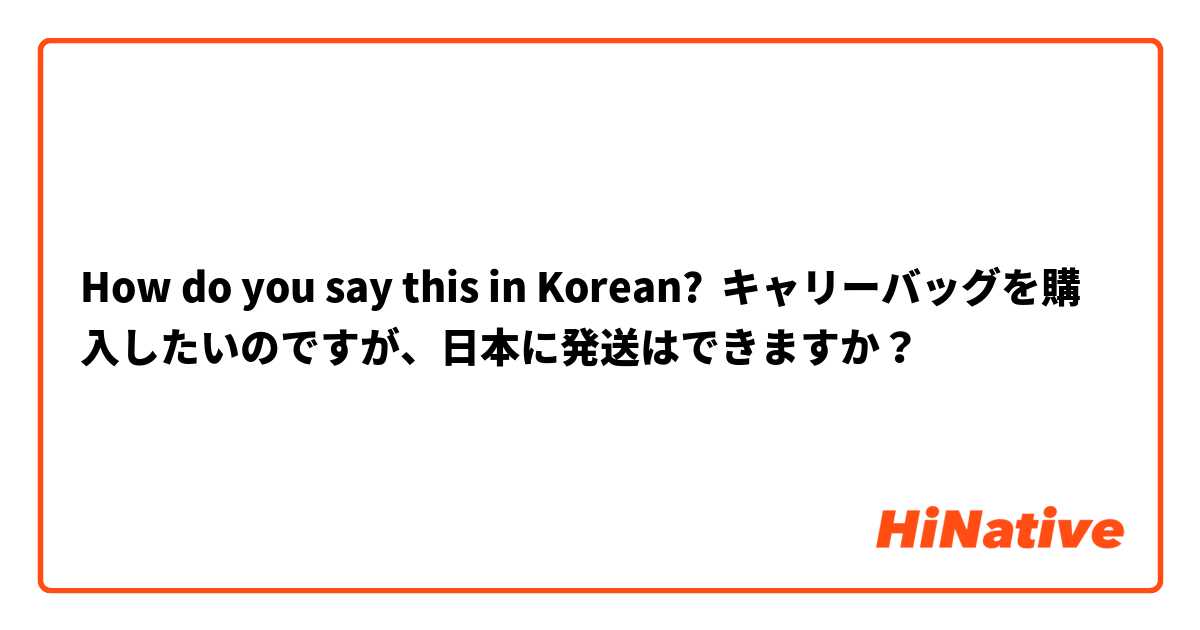 How do you say this in Korean? キャリーバッグを購入したいのですが、日本に発送はできますか？