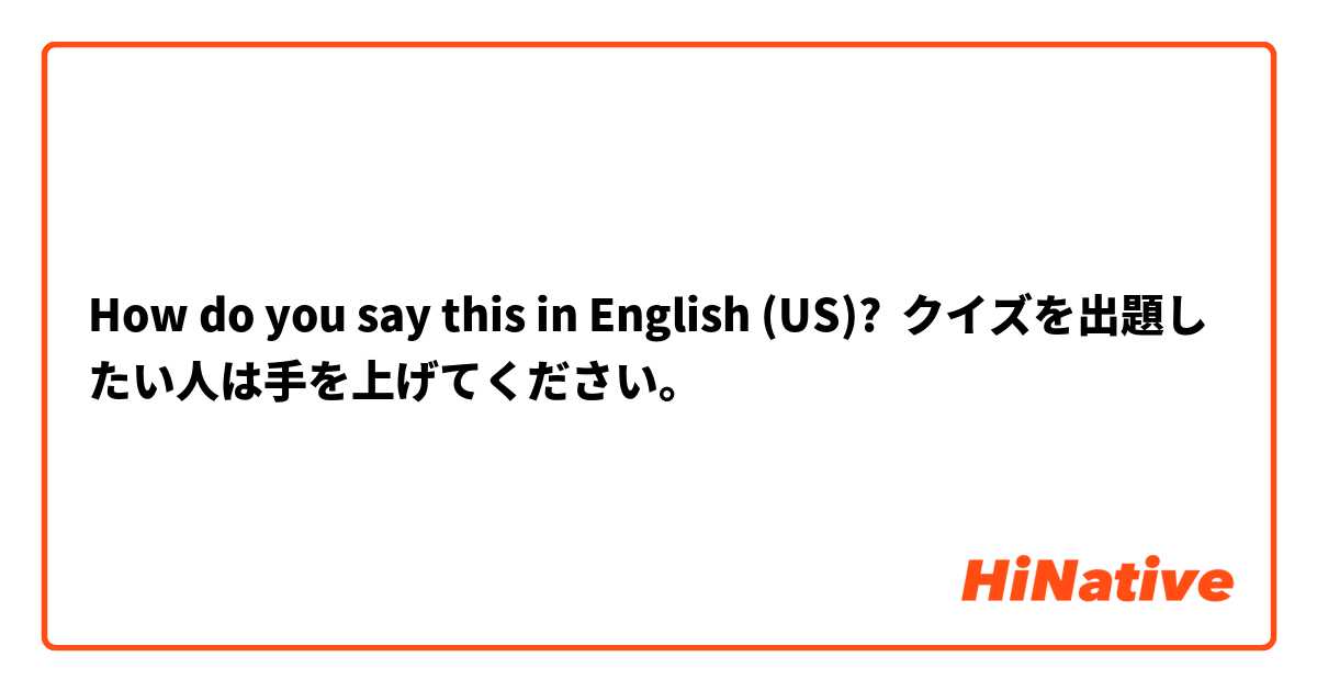 How do you say this in English (US)? クイズを出題したい人は手を上げてください。