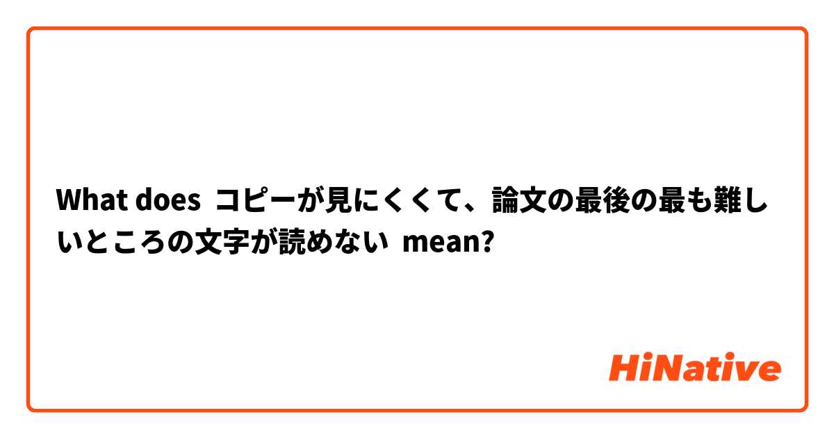 What does コピーが見にくくて、論文の最後の最も難しいところの文字が読めない mean?