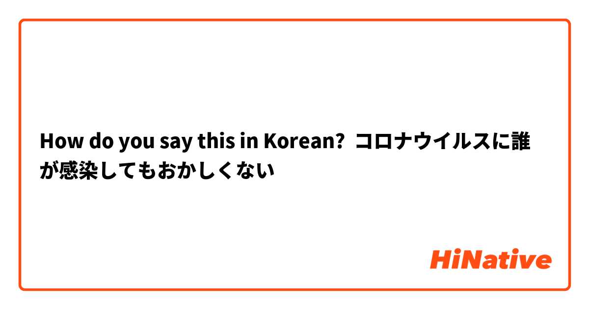 How do you say this in Korean? コロナウイルスに誰が感染してもおかしくない