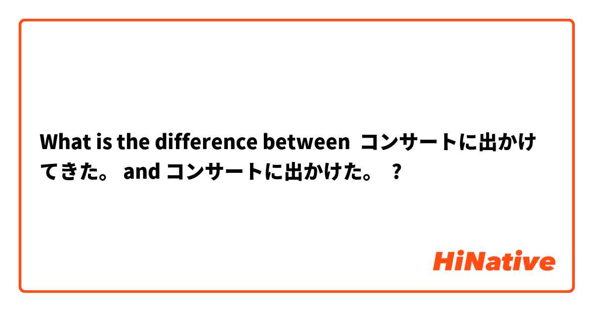 What is the difference between コンサートに出かけてきた。 and コンサートに出かけた。 ?