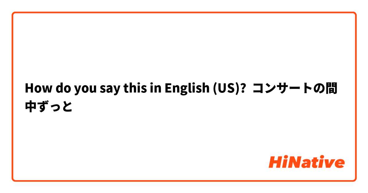 How do you say this in English (US)? コンサートの間中ずっと