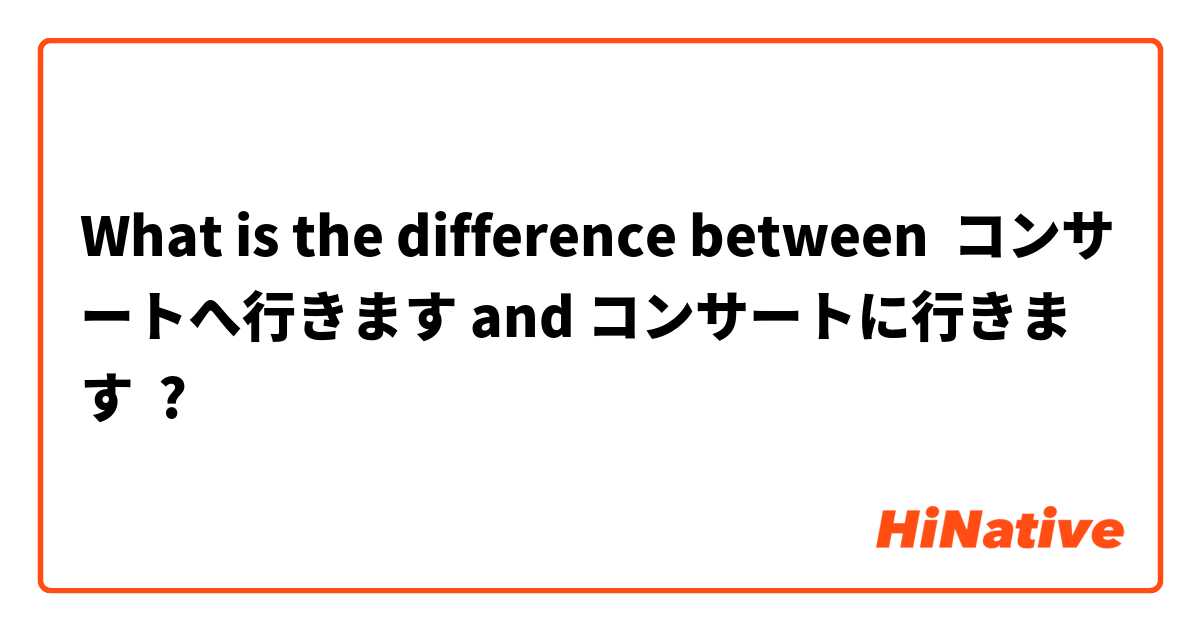 What is the difference between コンサートへ行きます and コンサートに行きます ?