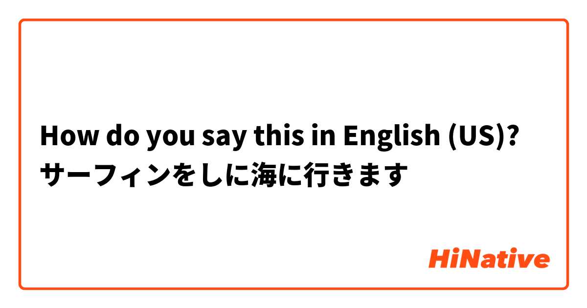 How do you say this in English (US)? サーフィンをしに海に行きます