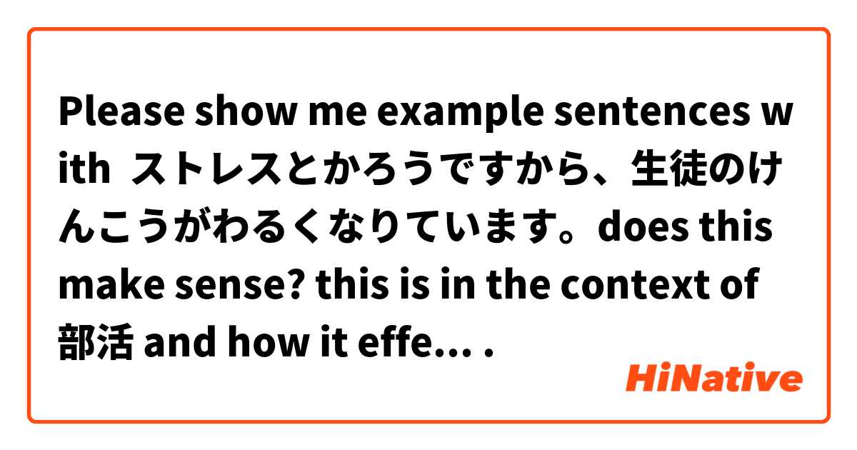 Please show me example sentences with ストレスとかろうですから、生徒のけんこうがわるくなりています。does this make sense? this is in the context of 部活 and how it effects students!.