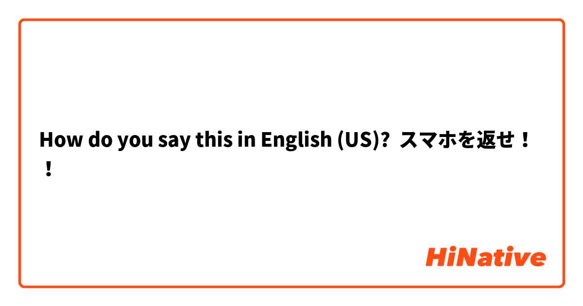 How do you say this in English (US)? スマホを返せ！！